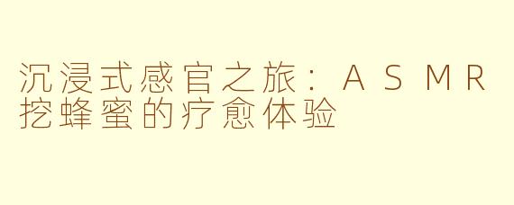 沉浸式感官之旅：ASMR挖蜂蜜的疗愈体验