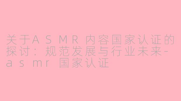 关于ASMR内容国家认证的探讨：规范发展与行业未来-asmr国家认证
