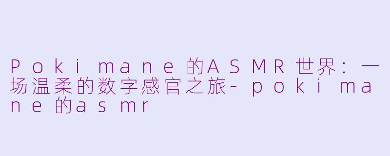 Pokimane的ASMR世界：一场温柔的数字感官之旅-pokimane的asmr