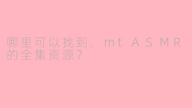 哪里可以找到.mtASMR的全集资源？