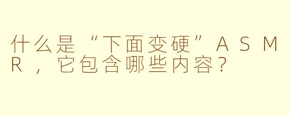 什么是“下面变硬”ASMR，它包含哪些内容？
