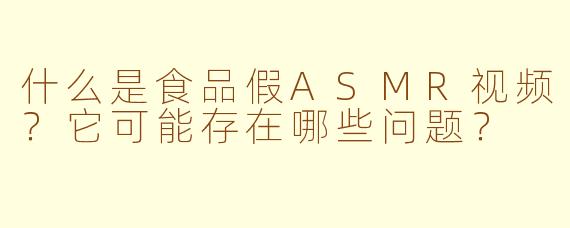 什么是食品假ASMR视频?它可能存在哪些问题?
