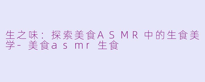 生之味：探索美食ASMR中的生食美学-美食asmr生食