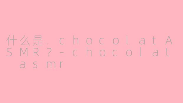 什么是.chocolatASMR？-chocolat asmr