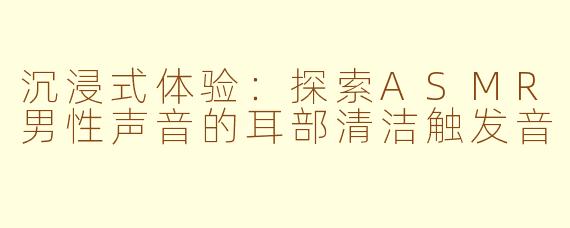 沉浸式体验:探索ASMR男性声音的耳部清洁触发音