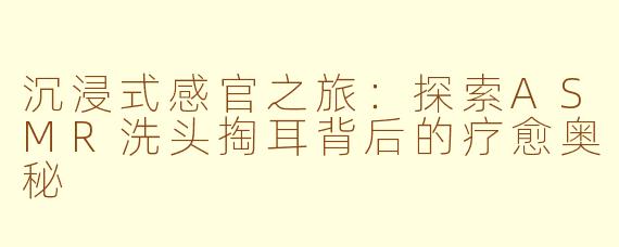 沉浸式感官之旅：探索ASMR洗头掏耳背后的疗愈奥秘