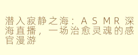 潜入寂静之海:ASMR深海直播,一场治愈灵魂的感官漫游