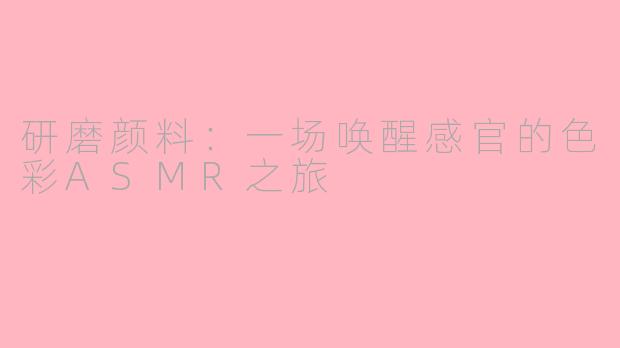 研磨颜料：一场唤醒感官的色彩ASMR之旅