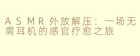 ASMR外放解压：一场无需耳机的感官疗愈之旅