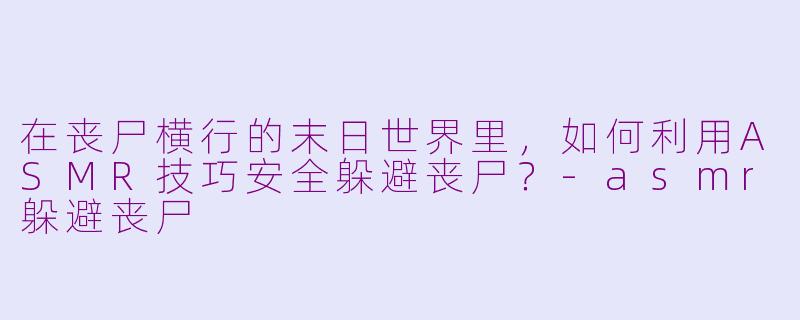 在丧尸横行的末日世界里，如何利用ASMR技巧安全躲避丧尸？-asmr躲避丧尸