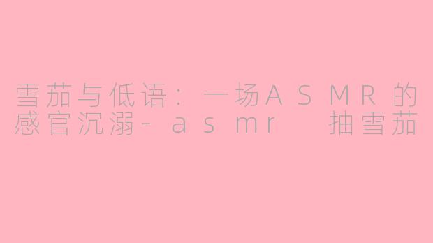 雪茄与低语：一场ASMR的感官沉溺-asmr 抽雪茄
