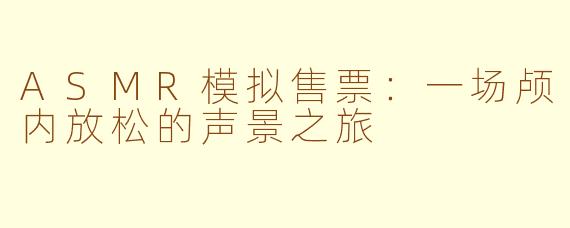 ASMR模拟售票:一场颅内放松的声景之旅