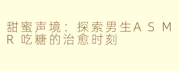 甜蜜声境:探索男生ASMR吃糖的治愈时刻