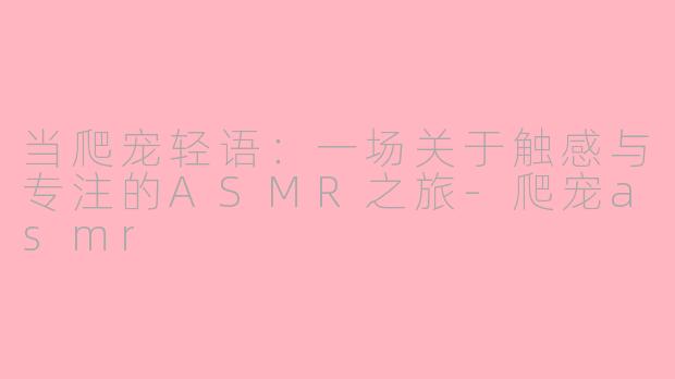 当爬宠轻语：一场关于触感与专注的ASMR之旅-爬宠asmr