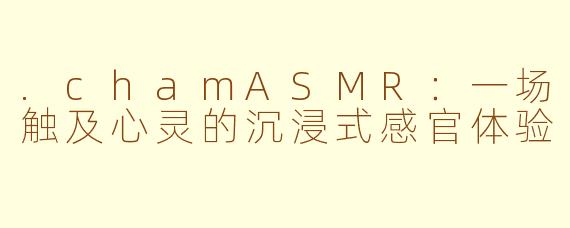 .chamASMR：一场触及心灵的沉浸式感官体验