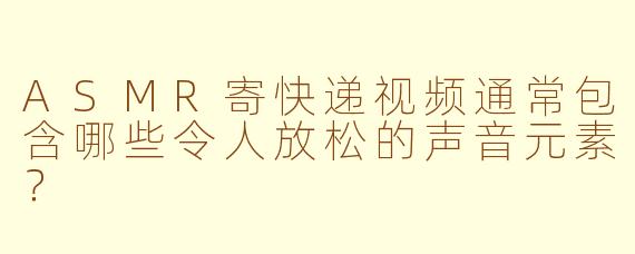 ASMR寄快递视频通常包含哪些令人放松的声音元素？