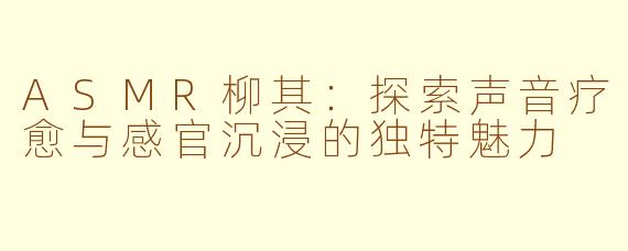 ASMR柳其:探索声音疗愈与感官沉浸的独特魅力