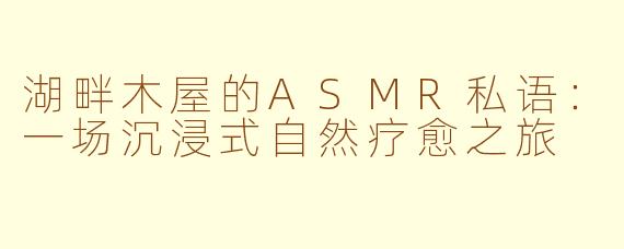 湖畔木屋的ASMR私语：一场沉浸式自然疗愈之旅