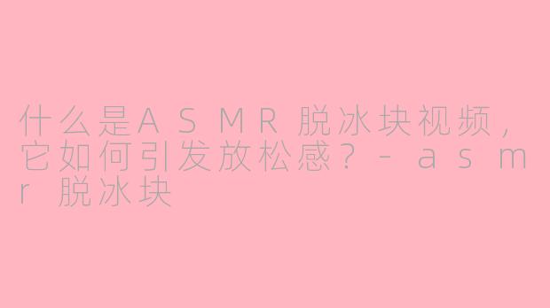 什么是ASMR脱冰块视频，它如何引发放松感？-asmr脱冰块