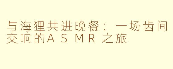 与海狸共进晚餐：一场齿间交响的ASMR之旅