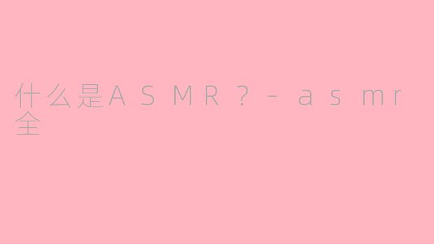 什么是ASMR？-asmr全