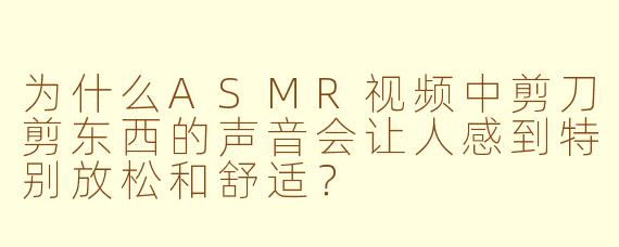 为什么ASMR视频中剪刀剪东西的声音会让人感到特别放松和舒适？