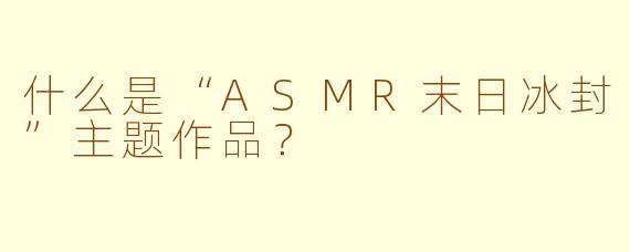 什么是“ASMR末日冰封”主题作品？