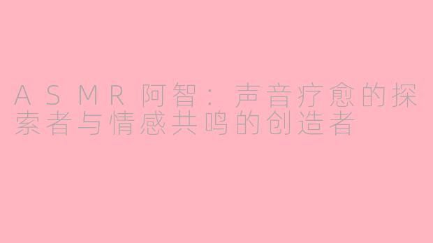 ASMR阿智：声音疗愈的探索者与情感共鸣的创造者