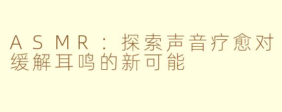 ASMR：探索声音疗愈对缓解耳鸣的新可能