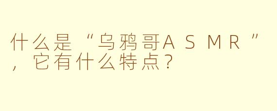 什么是“乌鸦哥ASMR”，它有什么特点？