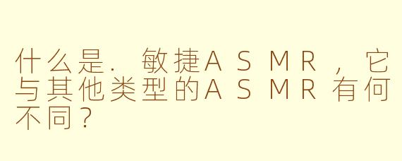 什么是.敏捷ASMR，它与其他类型的ASMR有何不同？