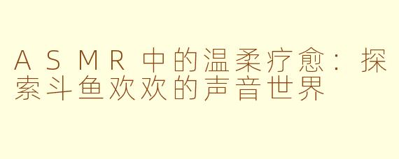 ASMR中的温柔疗愈：探索斗鱼欢欢的声音世界