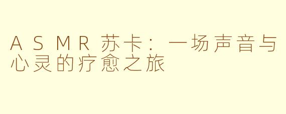 ASMR苏卡：一场声音与心灵的疗愈之旅