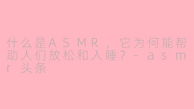 什么是ASMR，它为何能帮助人们放松和入睡？-asmr头条