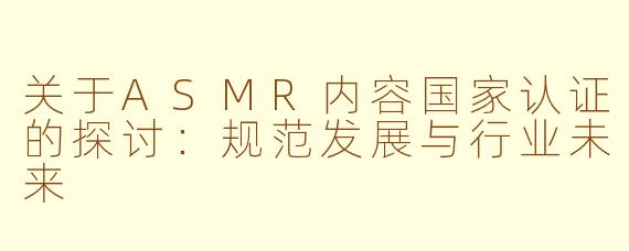 关于ASMR内容国家认证的探讨：规范发展与行业未来