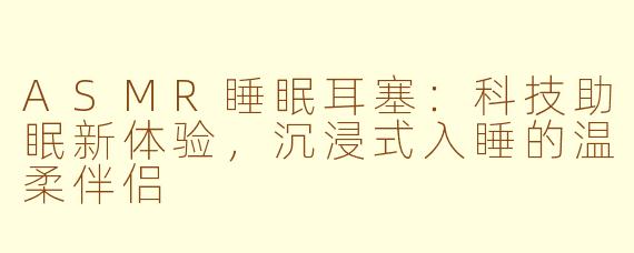 ASMR睡眠耳塞：科技助眠新体验，沉浸式入睡的温柔伴侣