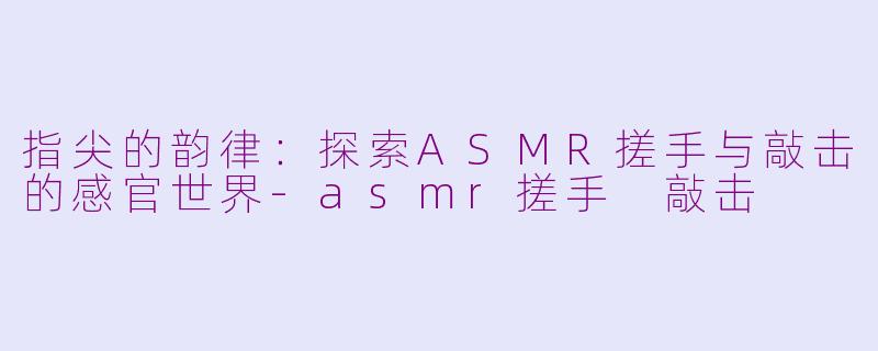指尖的韵律:探索ASMR搓手与敲击的感官世界-asmr搓手 敲击