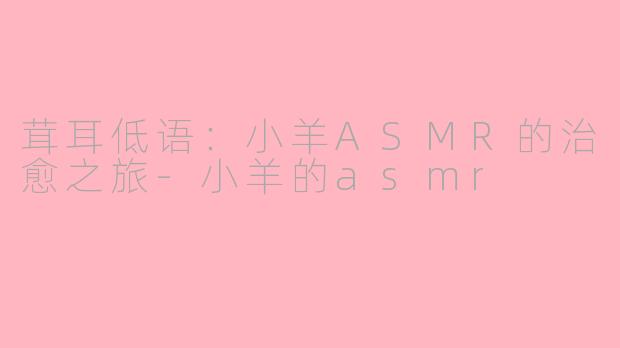 茸耳低语：小羊ASMR的治愈之旅-小羊的asmr