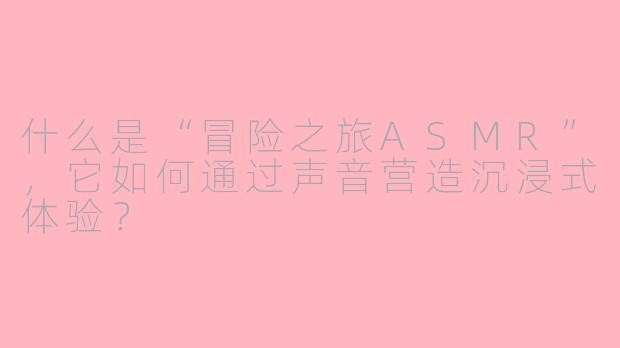 什么是“冒险之旅ASMR”，它如何通过声音营造沉浸式体验？
