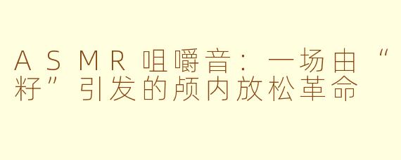 ASMR咀嚼音：一场由“籽”引发的颅内放松革命
