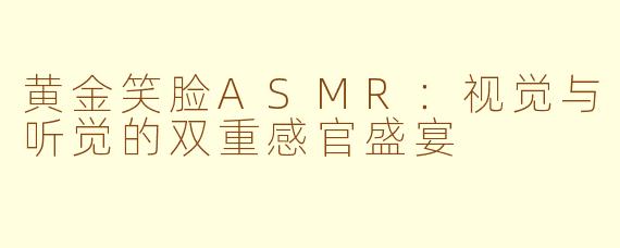 黄金笑脸ASMR：视觉与听觉的双重感官盛宴