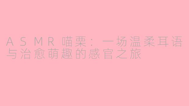 ASMR喵栗：一场温柔耳语与治愈萌趣的感官之旅