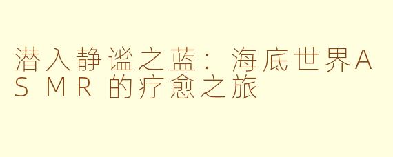 潜入静谧之蓝：海底世界ASMR的疗愈之旅