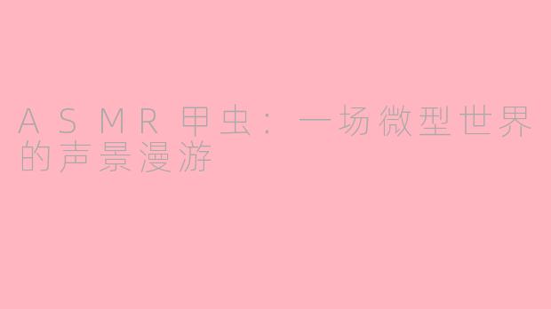 ASMR甲虫：一场微型世界的声景漫游