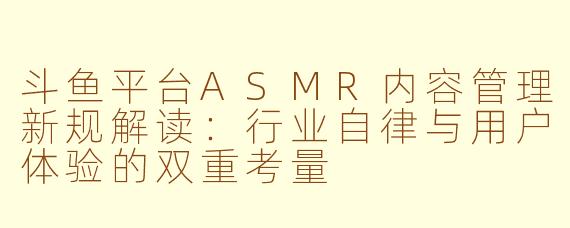 斗鱼平台ASMR内容管理新规解读：行业自律与用户体验的双重考量