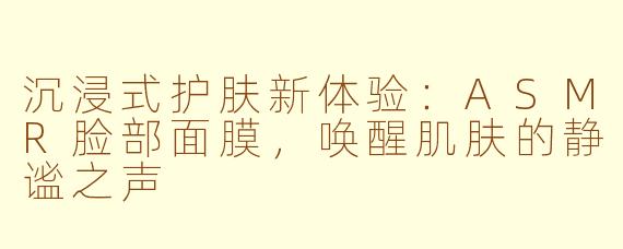 沉浸式护肤新体验：ASMR脸部面膜，唤醒肌肤的静谧之声