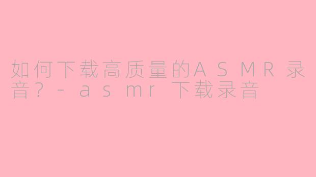 如何下载高质量的ASMR录音？-asmr下载录音
