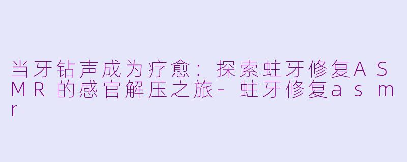 当牙钻声成为疗愈：探索蛀牙修复ASMR的感官解压之旅-蛀牙修复asmr