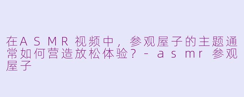 在ASMR视频中，参观屋子的主题通常如何营造放松体验？-asmr参观屋子