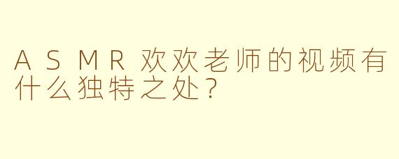 ASMR欢欢老师的视频有什么独特之处？